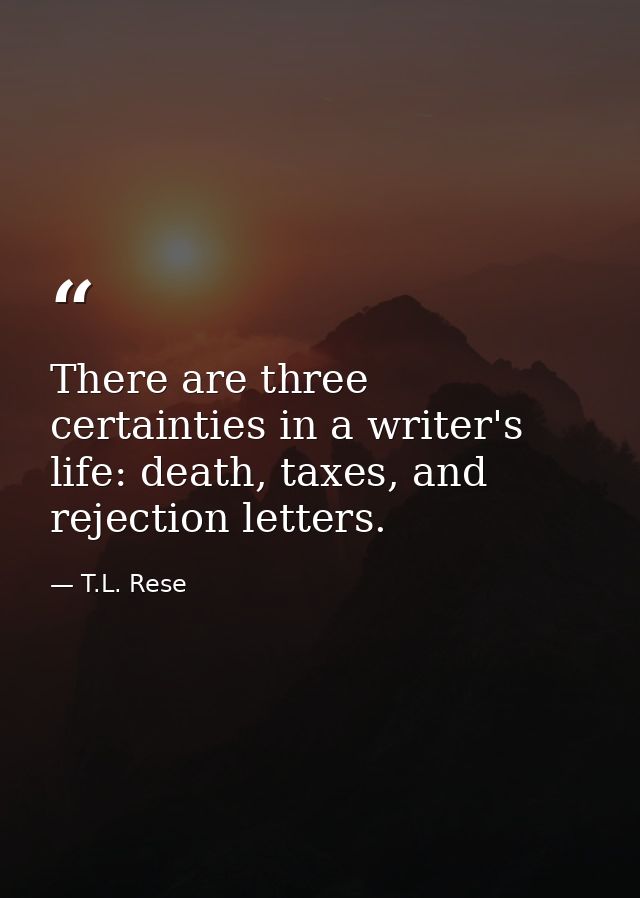 There are three certainties in a writer's life: death, taxes, and rejection letters. — T.L. Rese