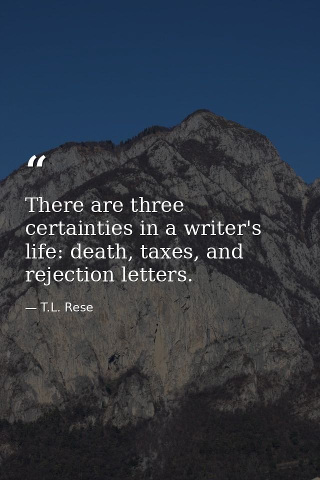 There are three certainties in a writer's life: death, taxes, and rejection letters. — T.L. Rese