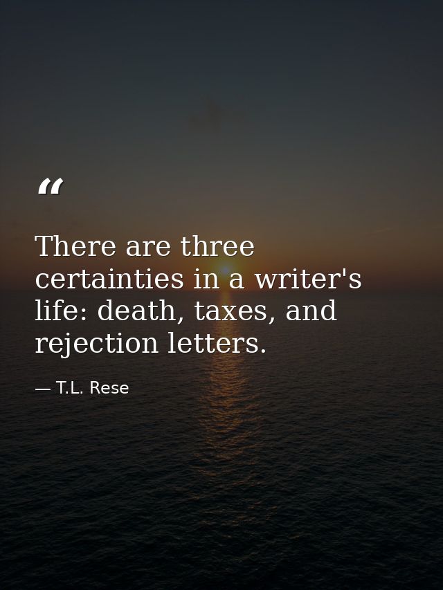There are three certainties in a writer's life: death, taxes, and rejection letters. — T.L. Rese