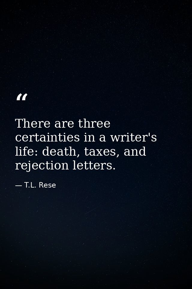 There are three certainties in a writer's life: death, taxes, and rejection letters. — T.L. Rese