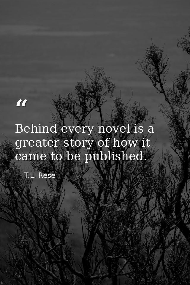 Behind every novel is a greater story of how it came to be published. — T.L. Rese