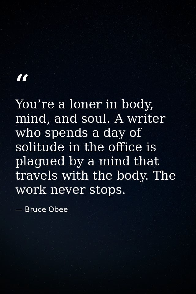 You’re a loner in body, mind, and soul. A writer who spends a day of solitude in the office is plagued by a mind that tr — Bruce Obee