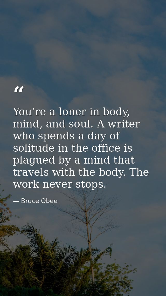 You’re a loner in body, mind, and soul. A writer who spends a day of solitude in the office is plagued by a mind that tr — Bruce Obee