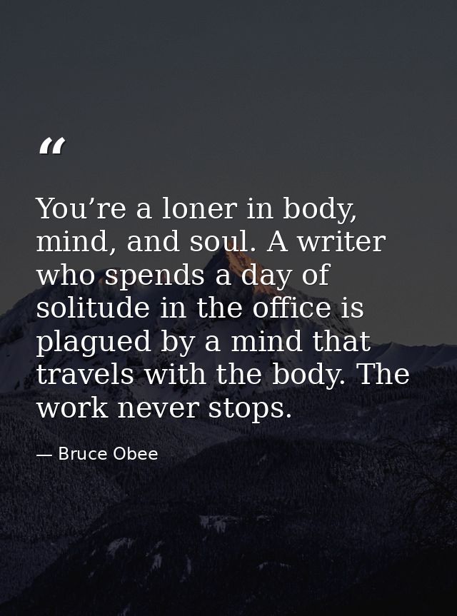 You’re a loner in body, mind, and soul. A writer who spends a day of solitude in the office is plagued by a mind that tr — Bruce Obee
