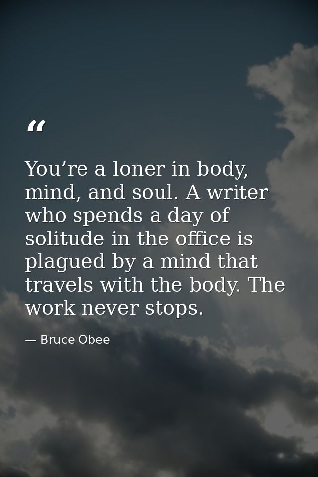 You’re a loner in body, mind, and soul. A writer who spends a day of solitude in the office is plagued by a mind that tr — Bruce Obee