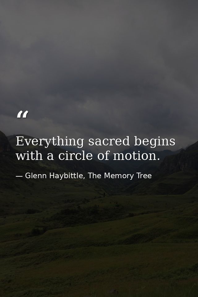 Everything sacred begins with a circle of motion. — Glenn Haybittle, The Memory Tree