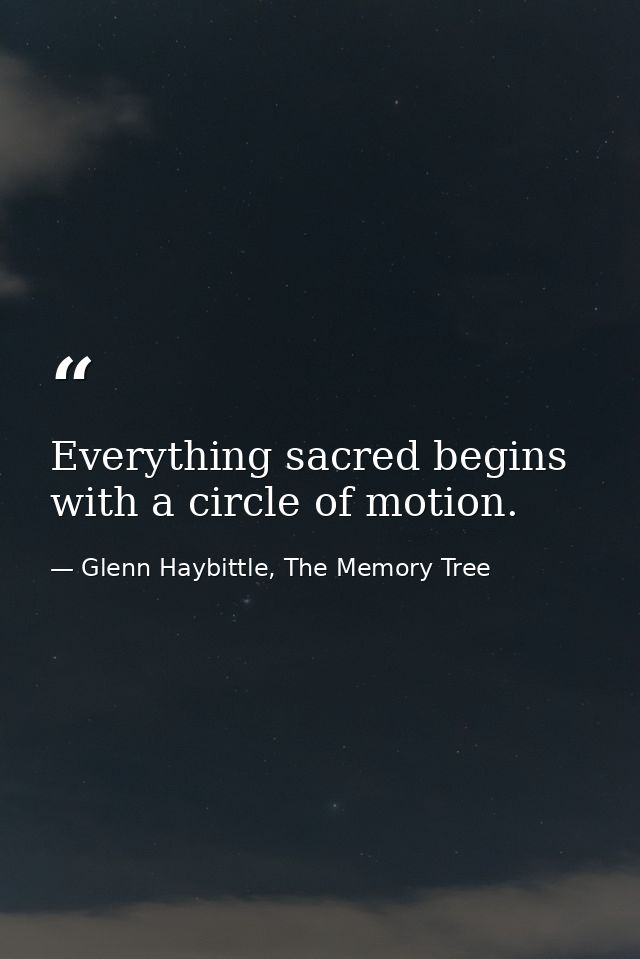 Everything sacred begins with a circle of motion. — Glenn Haybittle, The Memory Tree