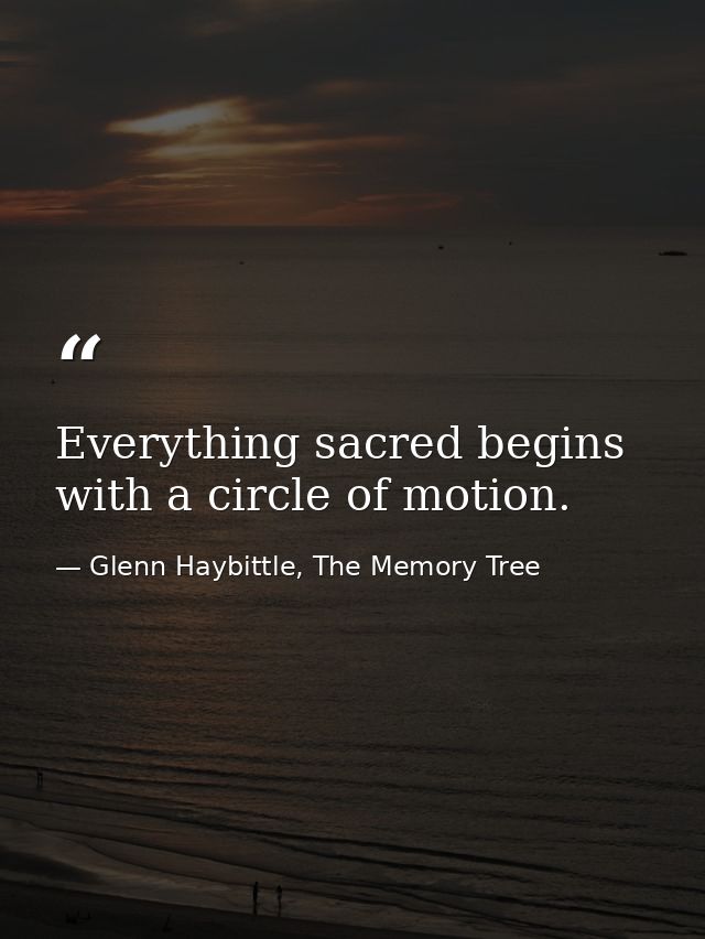 Everything sacred begins with a circle of motion. — Glenn Haybittle, The Memory Tree