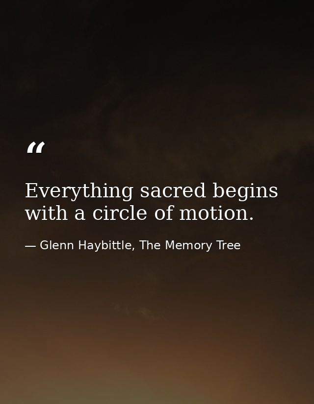 Everything sacred begins with a circle of motion. — Glenn Haybittle, The Memory Tree