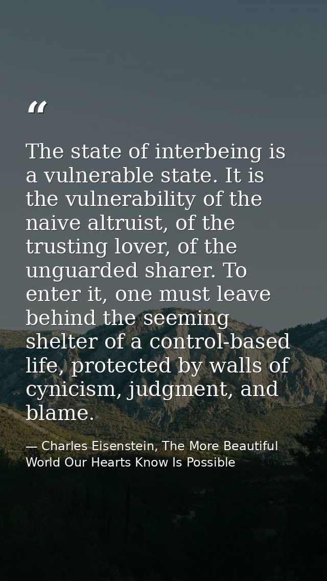 The state of interbeing is a vulnerable state. It is the vulnerability of the naive altruist, of the trusting lover, of  — Charles Eisenstein, The More Beautiful World Our Hearts Know Is Possible