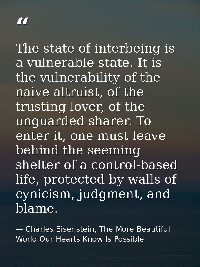 The state of interbeing is a vulnerable state. It is the vulnerability of the naive altruist, of the trusting lover, of  — Charles Eisenstein, The More Beautiful World Our Hearts Know Is Possible