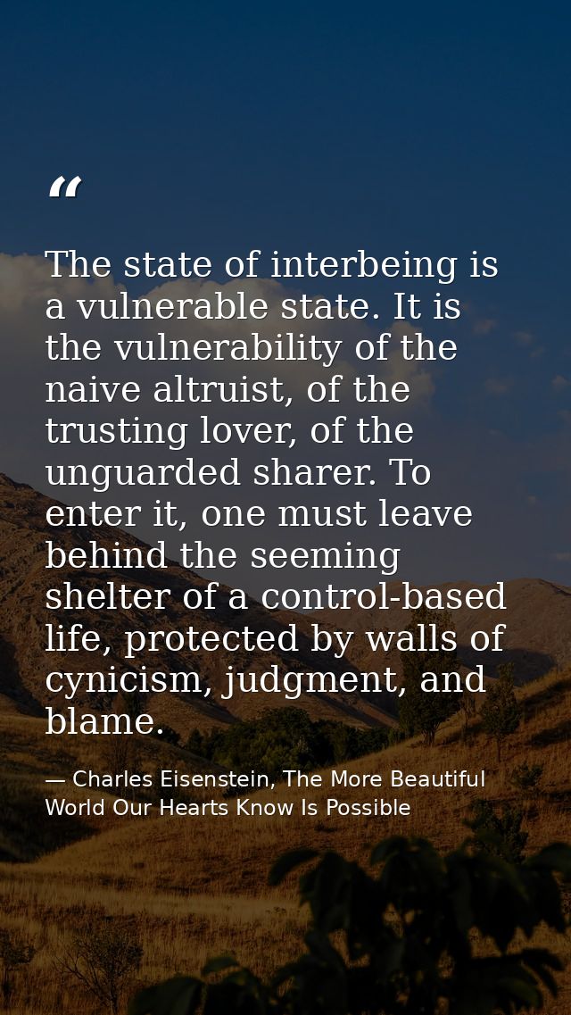 The state of interbeing is a vulnerable state. It is the vulnerability of the naive altruist, of the trusting lover, of  — Charles Eisenstein, The More Beautiful World Our Hearts Know Is Possible