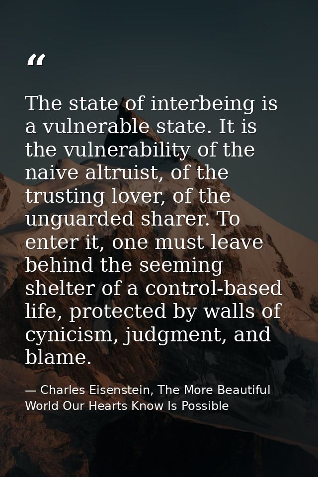 The state of interbeing is a vulnerable state. It is the vulnerability of the naive altruist, of the trusting lover, of  — Charles Eisenstein, The More Beautiful World Our Hearts Know Is Possible