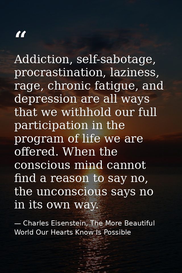 Addiction, self-sabotage, procrastination, laziness, rage, chronic fatigue, and depression are all ways that we withhold — Charles Eisenstein, The More Beautiful World Our Hearts Know Is Possible