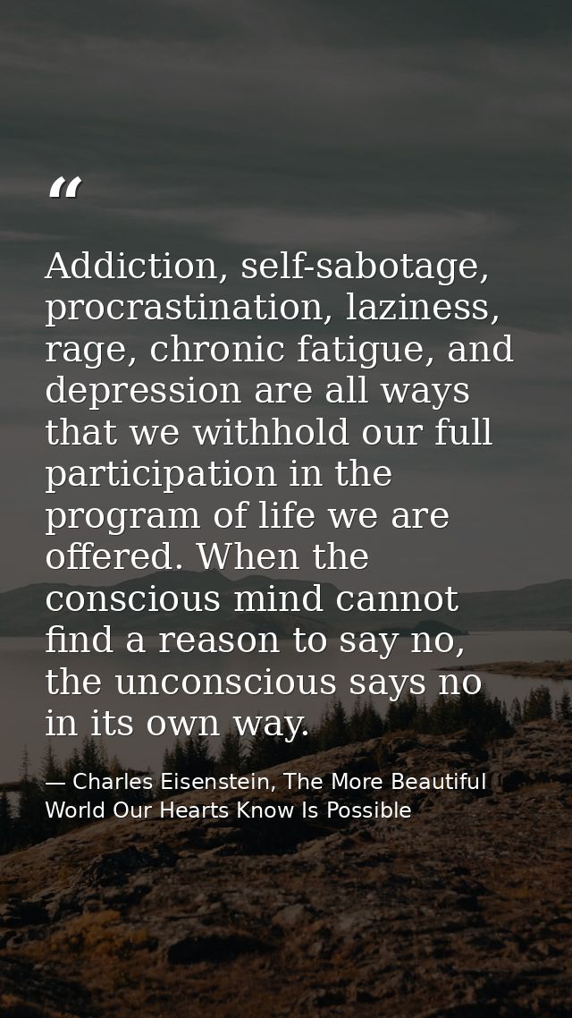 Addiction, self-sabotage, procrastination, laziness, rage, chronic fatigue, and depression are all ways that we withhold — Charles Eisenstein, The More Beautiful World Our Hearts Know Is Possible