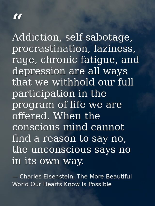 Addiction, self-sabotage, procrastination, laziness, rage, chronic fatigue, and depression are all ways that we withhold — Charles Eisenstein, The More Beautiful World Our Hearts Know Is Possible
