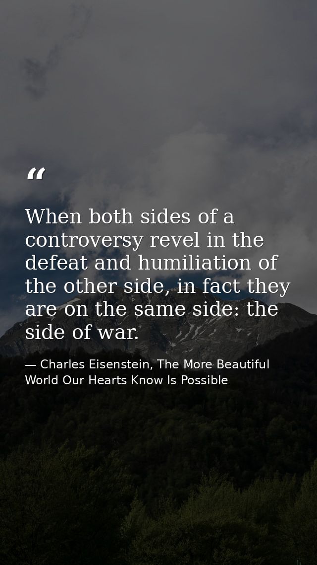 When both sides of a controversy revel in the defeat and humiliation of the other side, in fact they are on the same sid — Charles Eisenstein, The More Beautiful World Our Hearts Know Is Possible