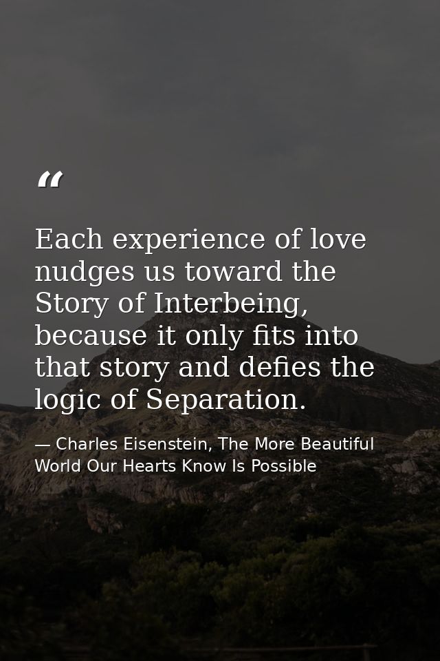 Each experience of love nudges us toward the Story of Interbeing, because it only fits into that story and defies the lo — Charles Eisenstein, The More Beautiful World Our Hearts Know Is Possible