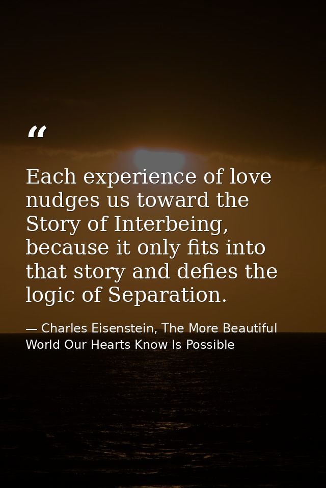 Each experience of love nudges us toward the Story of Interbeing, because it only fits into that story and defies the lo — Charles Eisenstein, The More Beautiful World Our Hearts Know Is Possible