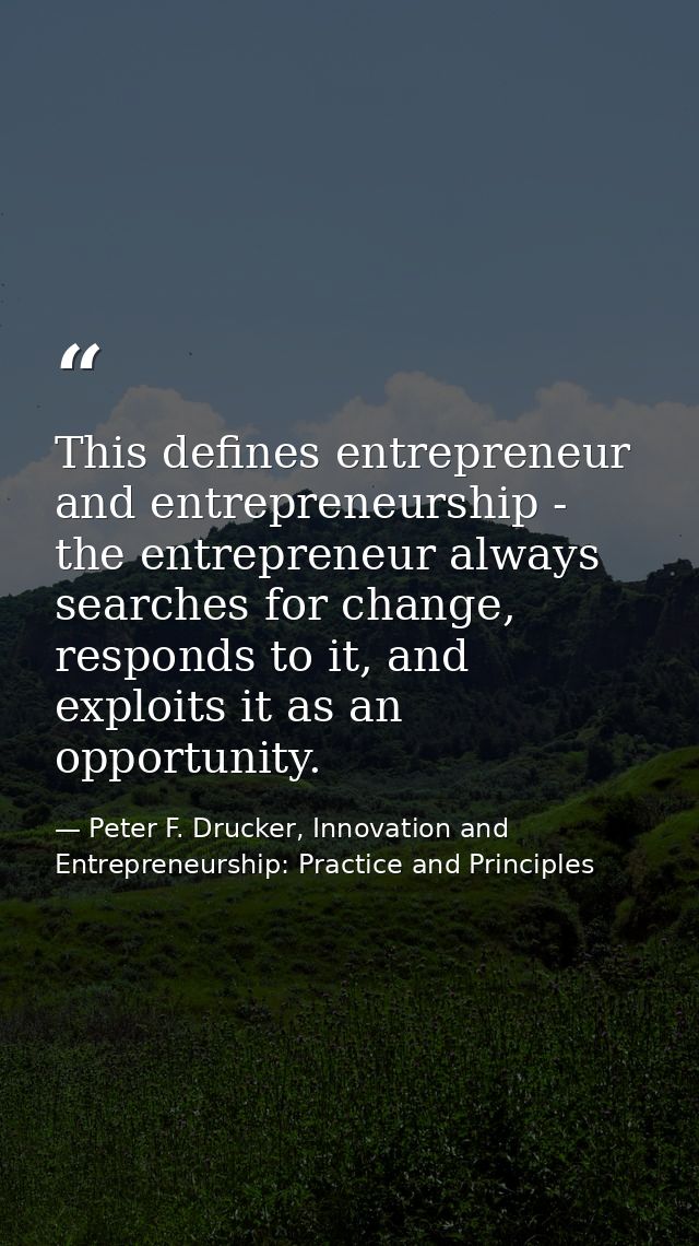 This defines entrepreneur and entrepreneurship - the entrepreneur always searches for change, responds to it, and exploi — Peter F. Drucker, Innovation and Entrepreneurship: Practice and Principles