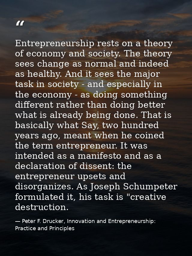 Entrepreneurship rests on a theory of economy and society. The theory sees change as normal and indeed as healthy. And i — Peter F. Drucker, Innovation and Entrepreneurship: Practice and Principles