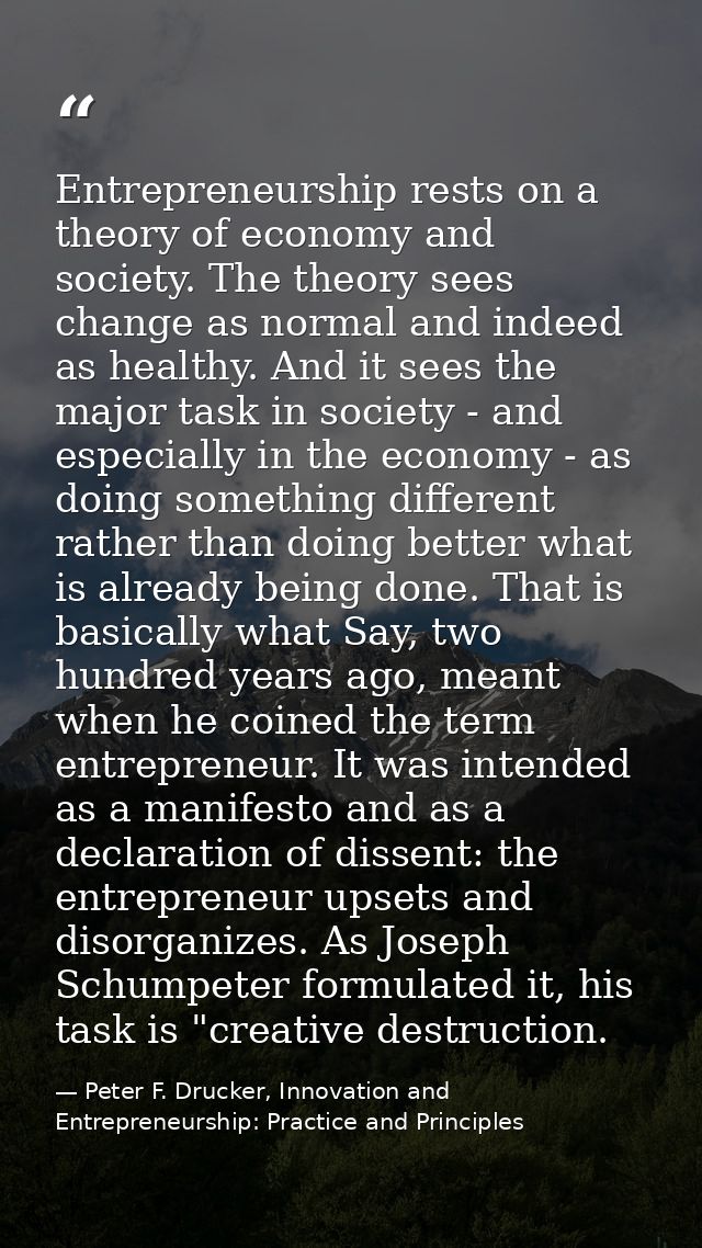Entrepreneurship rests on a theory of economy and society. The theory sees change as normal and indeed as healthy. And i — Peter F. Drucker, Innovation and Entrepreneurship: Practice and Principles
