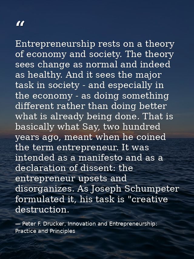 Entrepreneurship rests on a theory of economy and society. The theory sees change as normal and indeed as healthy. And i — Peter F. Drucker, Innovation and Entrepreneurship: Practice and Principles