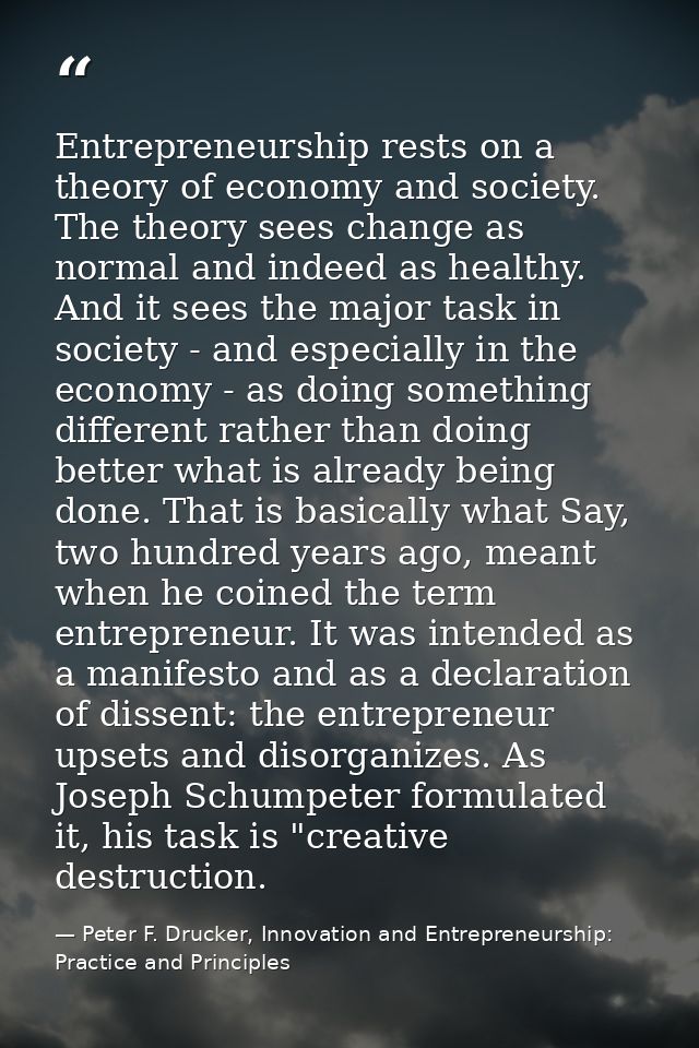 Entrepreneurship rests on a theory of economy and society. The theory sees change as normal and indeed as healthy. And i — Peter F. Drucker, Innovation and Entrepreneurship: Practice and Principles