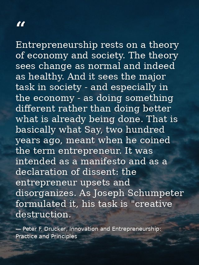 Entrepreneurship rests on a theory of economy and society. The theory sees change as normal and indeed as healthy. And i — Peter F. Drucker, Innovation and Entrepreneurship: Practice and Principles