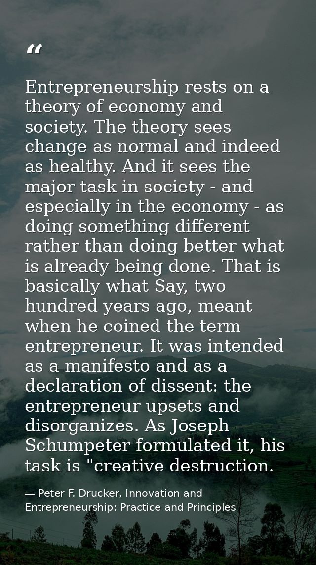 Entrepreneurship rests on a theory of economy and society. The theory sees change as normal and indeed as healthy. And i — Peter F. Drucker, Innovation and Entrepreneurship: Practice and Principles