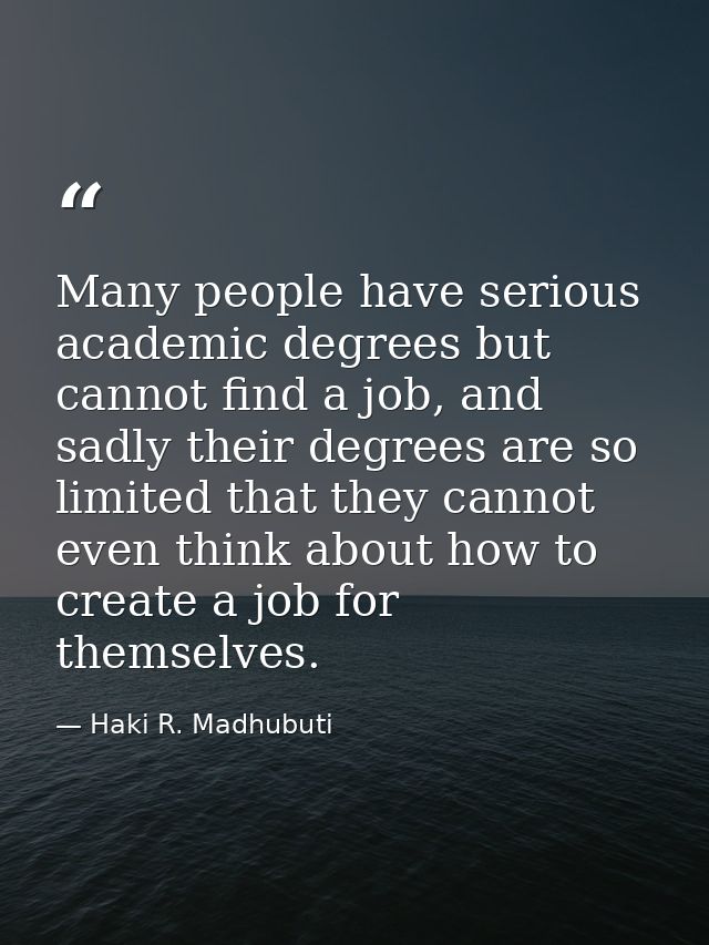 Many people have serious academic degrees but cannot find a job, and sadly their degrees are so limited that they cannot — Haki R. Madhubuti