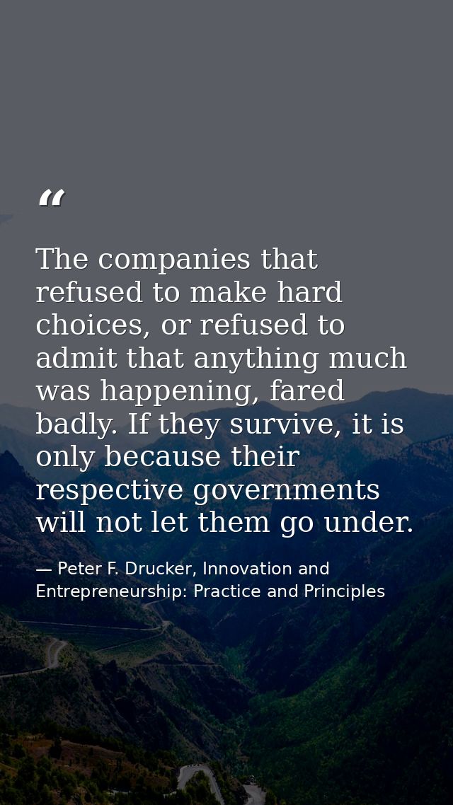 The companies that refused to make hard choices, or refused to admit that anything much was happening, fared badly. If t — Peter F. Drucker, Innovation and Entrepreneurship: Practice and Principles