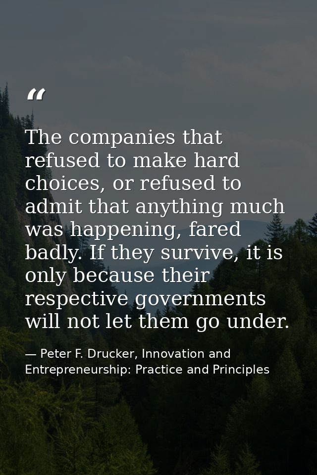 The companies that refused to make hard choices, or refused to admit that anything much was happening, fared badly. If t — Peter F. Drucker, Innovation and Entrepreneurship: Practice and Principles
