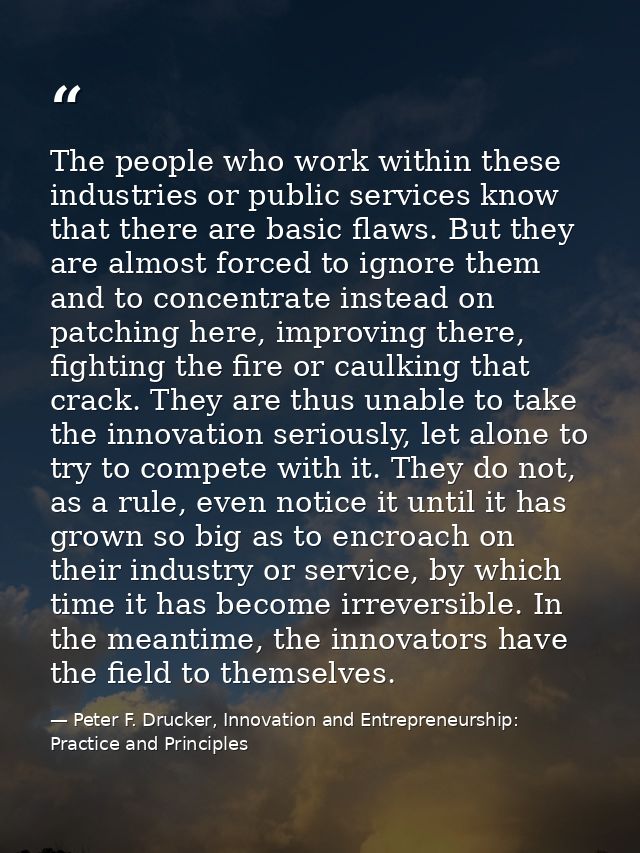 The people who work within these industries or public services know that there are basic flaws. But they are almost forc — Peter F. Drucker, Innovation and Entrepreneurship: Practice and Principles