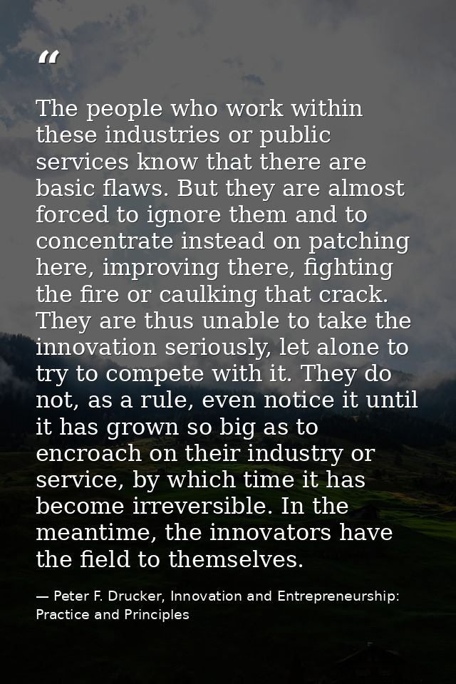 The people who work within these industries or public services know that there are basic flaws. But they are almost forc — Peter F. Drucker, Innovation and Entrepreneurship: Practice and Principles