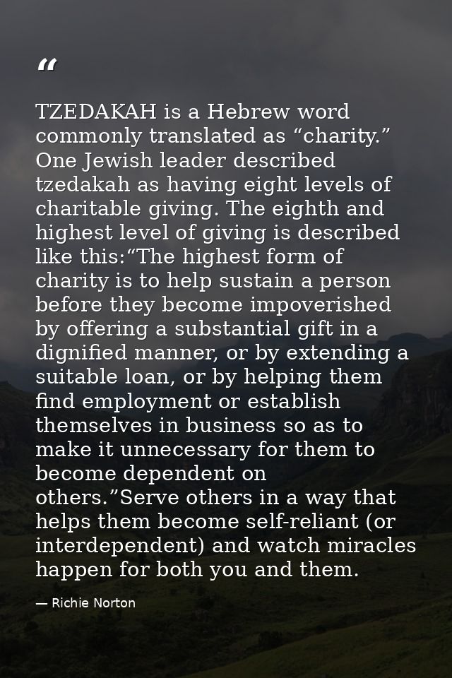 TZEDAKAH is a Hebrew word commonly translated as “charity.” One Jewish leader described tzedakah as having eight levels  — Richie Norton
