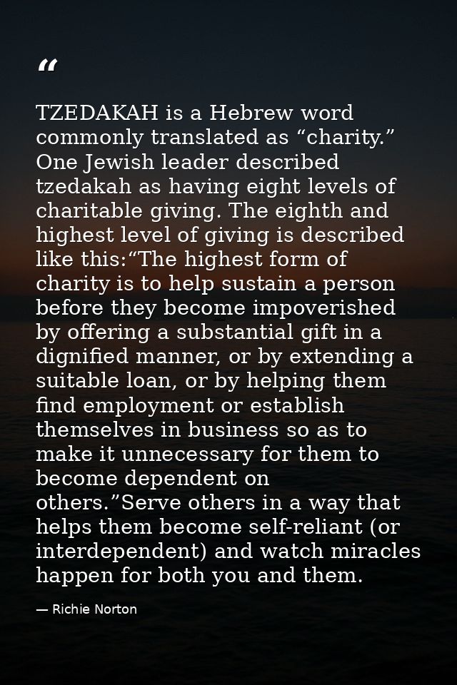 TZEDAKAH is a Hebrew word commonly translated as “charity.” One Jewish leader described tzedakah as having eight levels  — Richie Norton