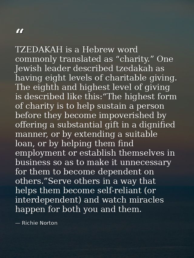 TZEDAKAH is a Hebrew word commonly translated as “charity.” One Jewish leader described tzedakah as having eight levels  — Richie Norton
