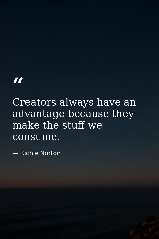 Creators always have an advantage because they make the stuff we consume. — Richie Norton