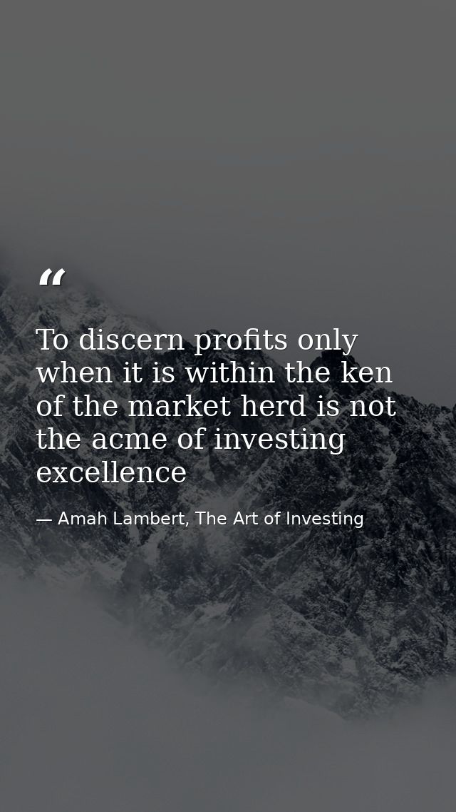 To discern profits only when it is within the ken of the market herd is not the acme of investing excellence — Amah Lambert, The Art of Investing