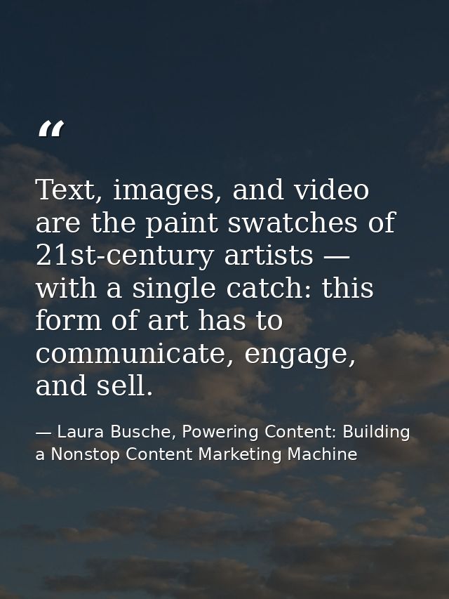 Text, images, and video are the paint swatches of 21st-century artists — with a single catch: this form of art has to co — Laura Busche, Powering Content: Building a Nonstop Content Marketing Machine