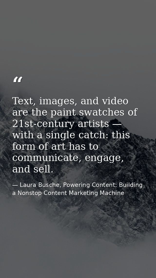 Text, images, and video are the paint swatches of 21st-century artists — with a single catch: this form of art has to co — Laura Busche, Powering Content: Building a Nonstop Content Marketing Machine