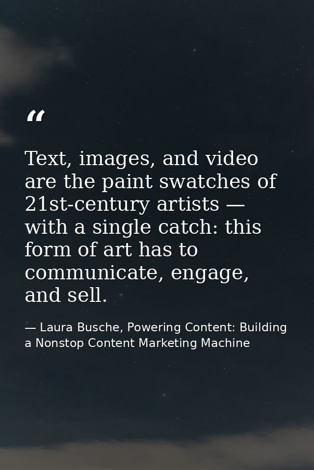 Text, images, and video are the paint swatches of 21st-century artists — with a single catch: this form of art has to co — Laura Busche, Powering Content: Building a Nonstop Content Marketing Machine