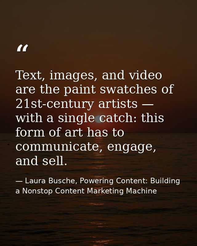 Text, images, and video are the paint swatches of 21st-century artists — with a single catch: this form of art has to co — Laura Busche, Powering Content: Building a Nonstop Content Marketing Machine
