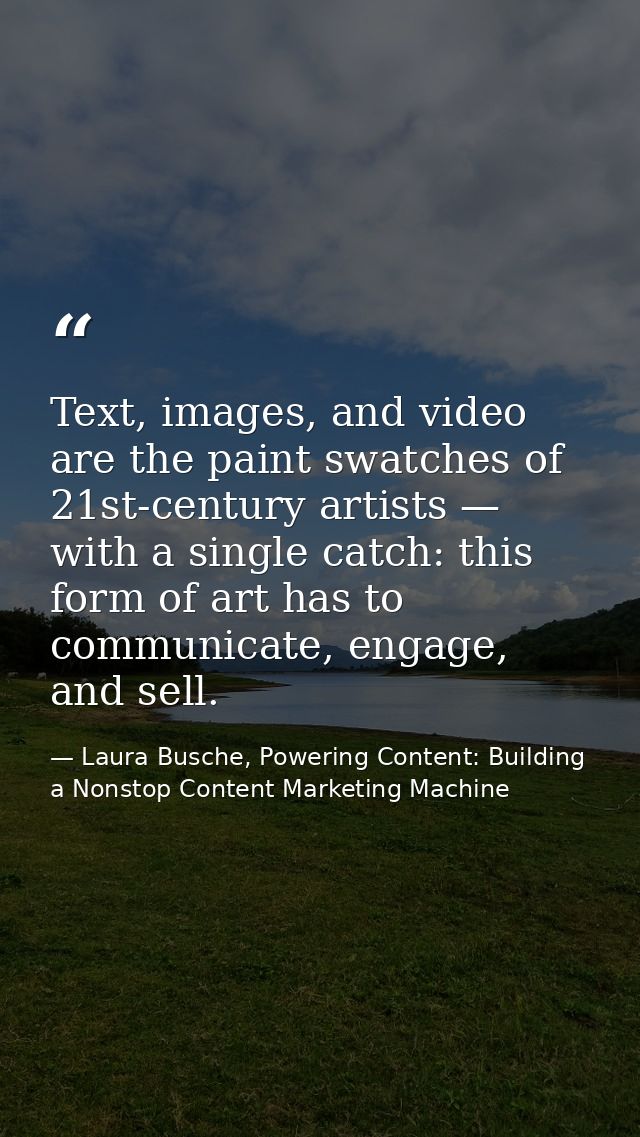 Text, images, and video are the paint swatches of 21st-century artists — with a single catch: this form of art has to co — Laura Busche, Powering Content: Building a Nonstop Content Marketing Machine