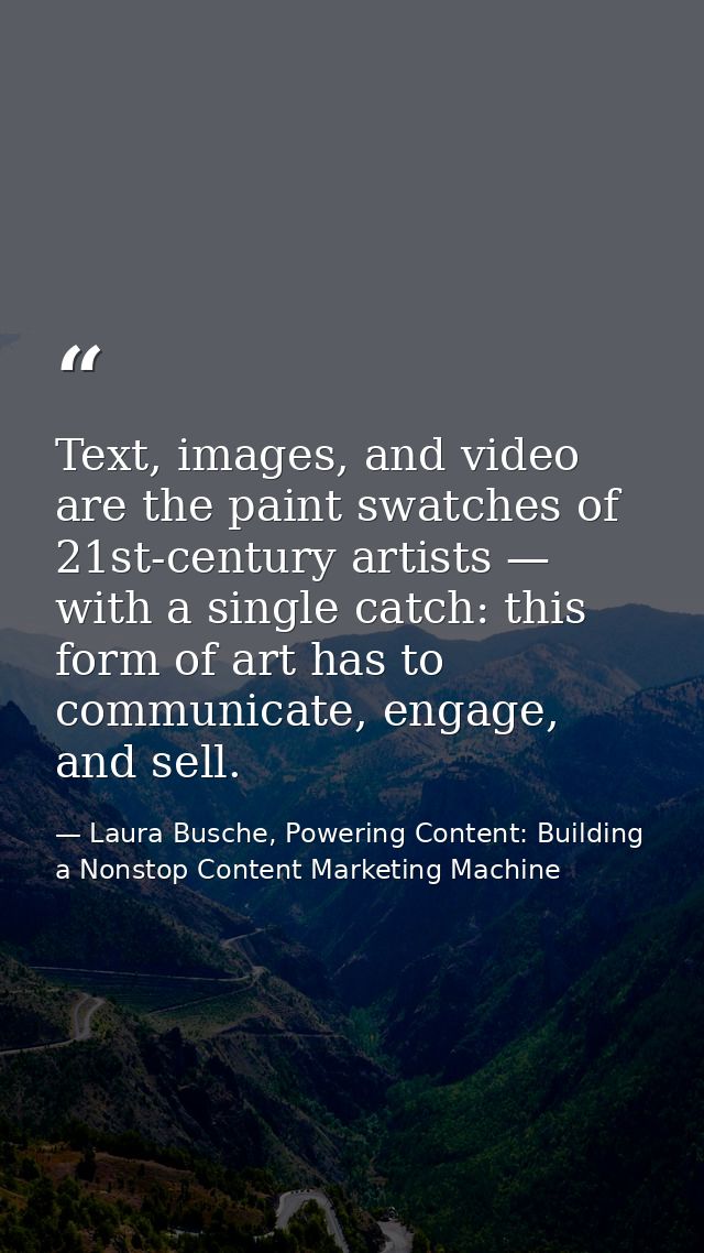 Text, images, and video are the paint swatches of 21st-century artists — with a single catch: this form of art has to co — Laura Busche, Powering Content: Building a Nonstop Content Marketing Machine