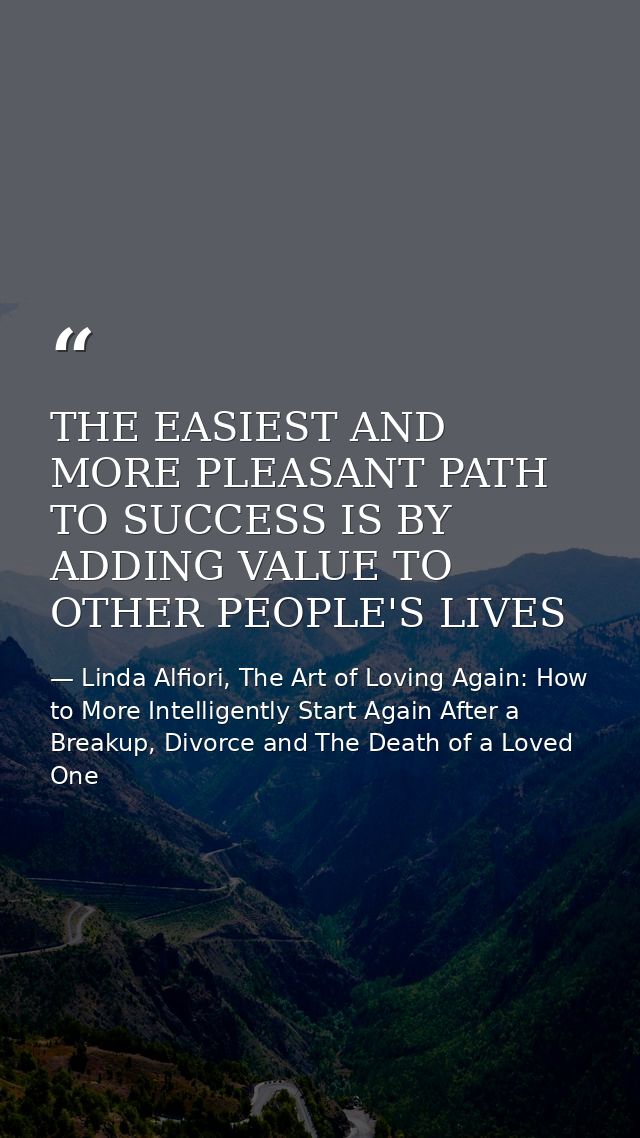 THE EASIEST AND MORE PLEASANT PATH TO SUCCESS IS BY ADDING VALUE TO OTHER PEOPLE'S LIVES — Linda Alfiori, The Art of Loving Again: How to More Intelligently Start Again After a Breakup, Divorce and The Death of a Loved One