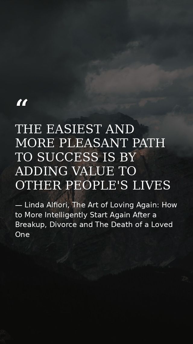 THE EASIEST AND MORE PLEASANT PATH TO SUCCESS IS BY ADDING VALUE TO OTHER PEOPLE'S LIVES — Linda Alfiori, The Art of Loving Again: How to More Intelligently Start Again After a Breakup, Divorce and The Death of a Loved One