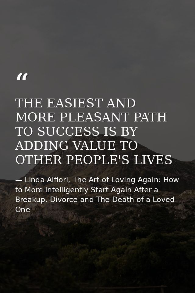 THE EASIEST AND MORE PLEASANT PATH TO SUCCESS IS BY ADDING VALUE TO OTHER PEOPLE'S LIVES — Linda Alfiori, The Art of Loving Again: How to More Intelligently Start Again After a Breakup, Divorce and The Death of a Loved One