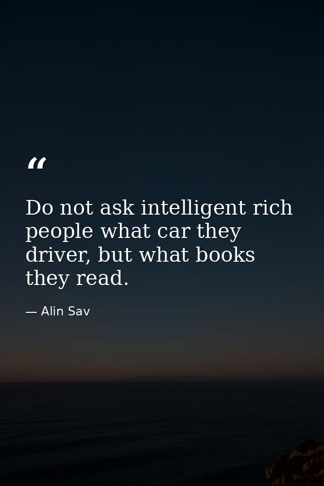 Do not ask intelligent rich people what car they driver, but what books they read. — Alin Sav